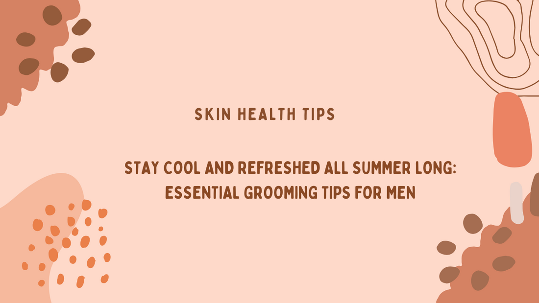 STAY COOL AND REFRESHED ALL SUMMER LONG: ESSENTIAL GROOMING TIPS FOR MEN
